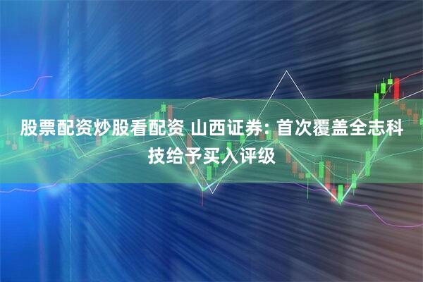 股票配资炒股看配资 山西证券: 首次覆盖全志科技给予买入评级