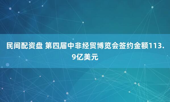 民间配资盘 第四届中非经贸博览会签约金额113.9亿美元