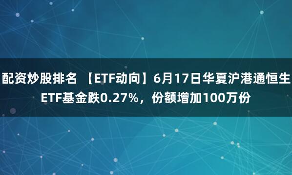 配资炒股排名 【ETF动向】6月17日华夏沪港通恒生ETF基金跌0.27%，份额增加100万份