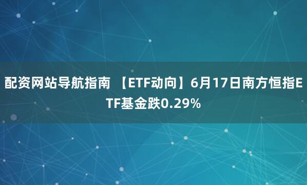 配资网站导航指南 【ETF动向】6月17日南方恒指ETF基金跌0.29%