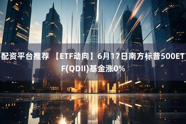 配资平台推荐 【ETF动向】6月17日南方标普500ETF(QDII)基金涨0%