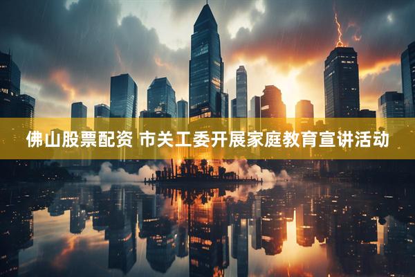佛山股票配资 市关工委开展家庭教育宣讲活动