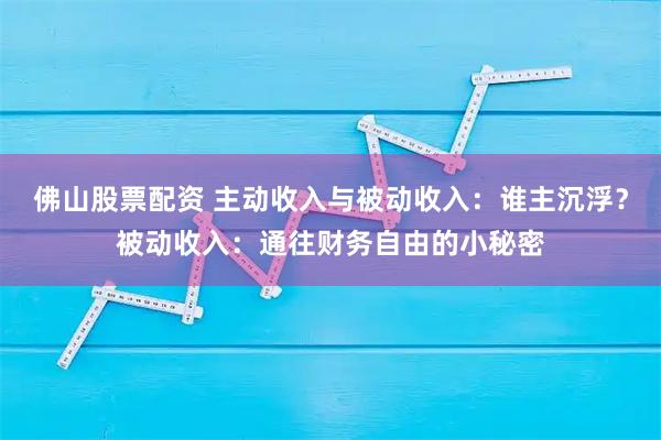 佛山股票配资 主动收入与被动收入：谁主沉浮？被动收入：通往财务自由的小秘密