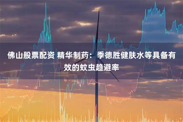 佛山股票配资 精华制药：季德胜健肤水等具备有效的蚊虫趋避率
