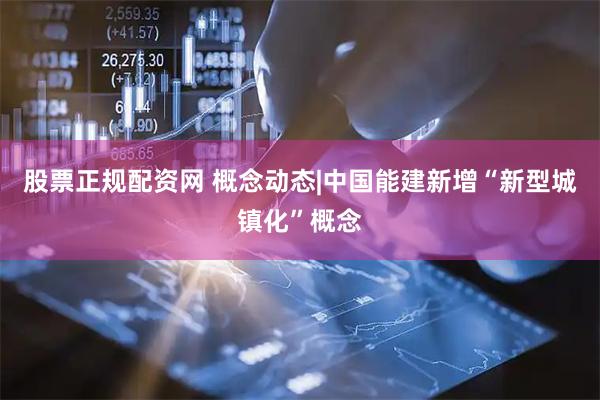 股票正规配资网 概念动态|中国能建新增“新型城镇化”概念