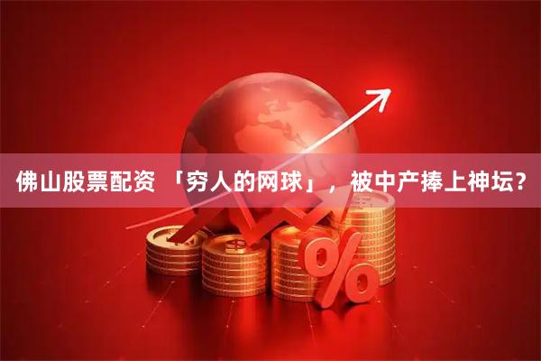 佛山股票配资 「穷人的网球」，被中产捧上神坛？