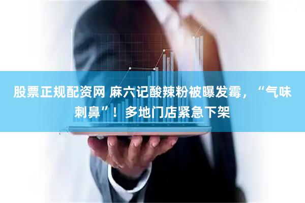 股票正规配资网 麻六记酸辣粉被曝发霉，“气味刺鼻”！多地门店紧急下架