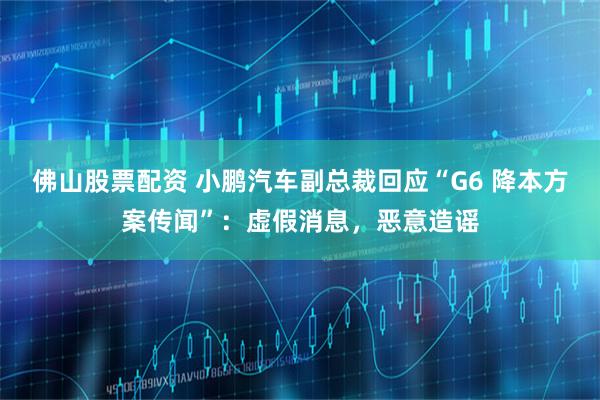 佛山股票配资 小鹏汽车副总裁回应“G6 降本方案传闻”：虚假消息，恶意造谣