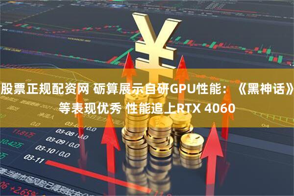 股票正规配资网 砺算展示自研GPU性能：《黑神话》等表现优秀 性能追上RTX 4060