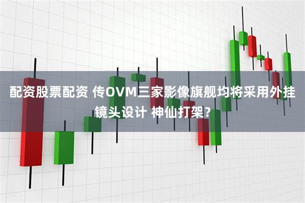 配资股票配资 传OVM三家影像旗舰均将采用外挂镜头设计 神仙打架？