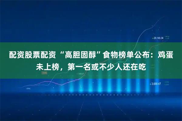 配资股票配资 “高胆固醇”食物榜单公布：鸡蛋未上榜，第一名或不少人还在吃