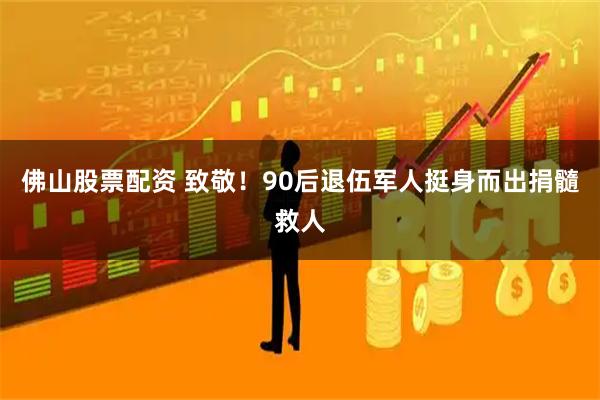 佛山股票配资 致敬！90后退伍军人挺身而出捐髓救人