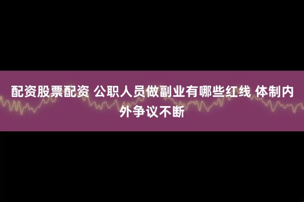 配资股票配资 公职人员做副业有哪些红线 体制内外争议不断