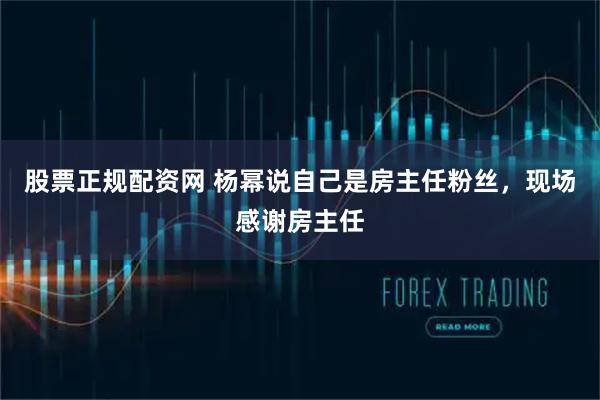 股票正规配资网 杨幂说自己是房主任粉丝，现场感谢房主任
