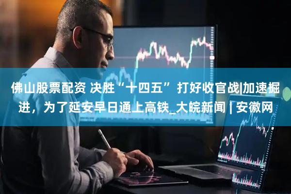 佛山股票配资 决胜“十四五” 打好收官战|加速掘进，为了延安早日通上高铁_大皖新闻 | 安徽网
