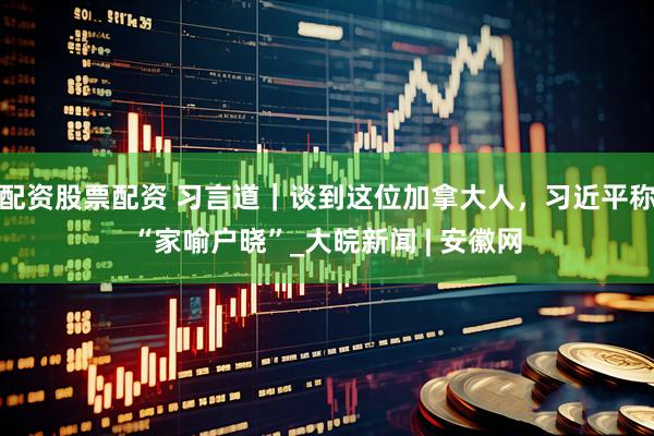 配资股票配资 习言道｜谈到这位加拿大人，习近平称“家喻户晓”_大皖新闻 | 安徽网