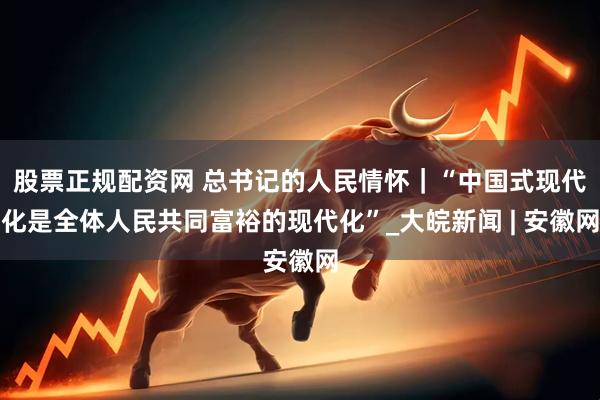 股票正规配资网 总书记的人民情怀｜“中国式现代化是全体人民共同富裕的现代化”_大皖新闻 | 安徽网