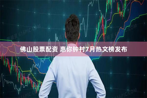 佛山股票配资 惠你钟村7月热文榜发布