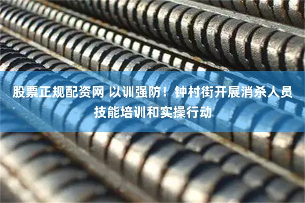 股票正规配资网 以训强防！钟村街开展消杀人员技能培训和实操行动