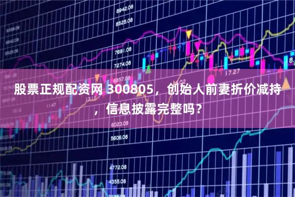 股票正规配资网 300805，创始人前妻折价减持，信息披露完整吗？