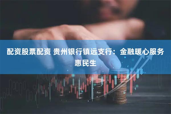 配资股票配资 贵州银行镇远支行:金融暖心服务惠民生