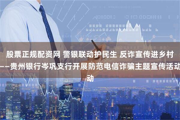 股票正规配资网 警银联动护民生 反诈宣传进乡村——贵州银行岑巩支行开展防范电信诈骗主题宣传活动