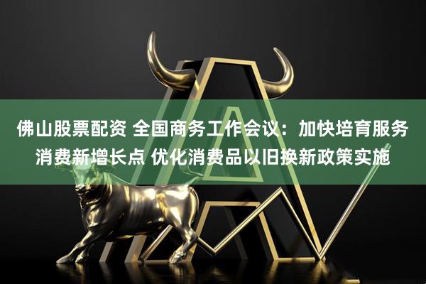 佛山股票配资 全国商务工作会议：加快培育服务消费新增长点 优化消费品以旧换新政策实施