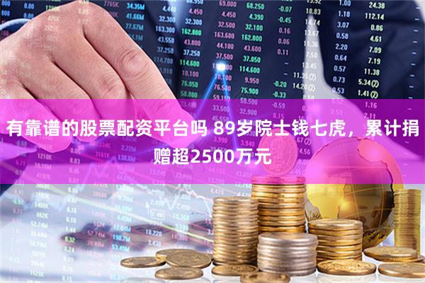 有靠谱的股票配资平台吗 89岁院士钱七虎，累计捐赠超2500万元