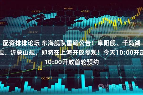 配资排排论坛 东海舰队重磅公告！阜阳舰、千岛湖舰、宿州舰、沂蒙山舰，即将在上海开放参观！今天10:00开放首轮预约