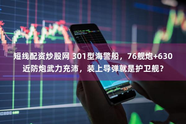 短线配资炒股网 301型海警船,76舰炮+630近防炮武力充沛,装上导弹就是护卫舰?