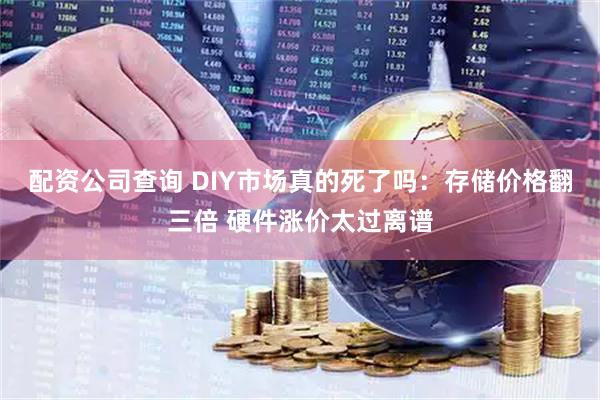 配资公司查询 DIY市场真的死了吗：存储价格翻三倍 硬件涨价太过离谱