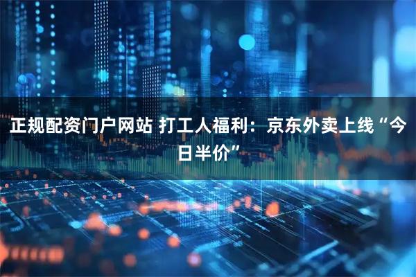 正规配资门户网站 打工人福利：京东外卖上线“今日半价”