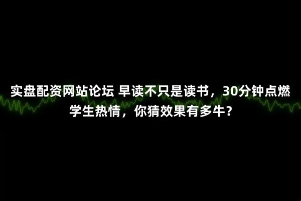 实盘配资网站论坛 早读不只是读书，30分钟点燃学生热情，你猜效果有多牛？