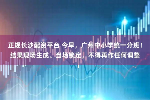 正规长沙配资平台 今早，广州中小学统一分班！结果现场生成、当场锁定，不得再作任何调整