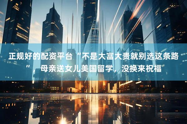 正规好的配资平台 “不是大富大贵就别选这条路”，母亲送女儿美国留学，没换来祝福