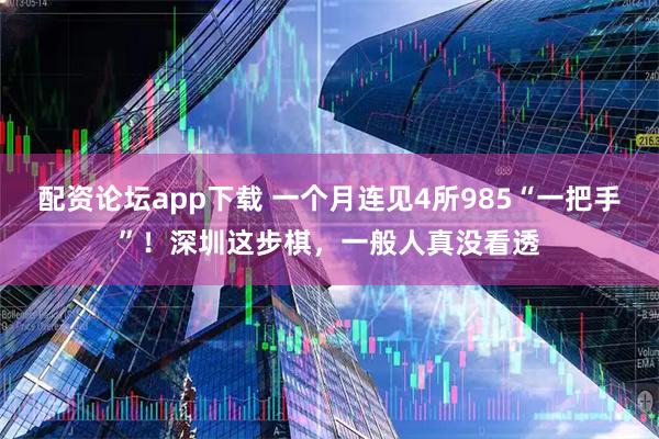配资论坛app下载 一个月连见4所985“一把手”!深圳这步棋,一般人真没看透