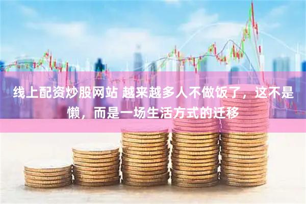 线上配资炒股网站 越来越多人不做饭了，这不是懒，而是一场生活方式的迁移