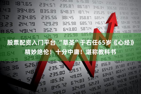 股票配资入门平台 “草圣”于右任65岁《心经》精妙绝伦！十分中庸！堪称教科书