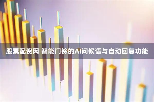 股票配资网 智能门铃的AI问候语与自动回复功能