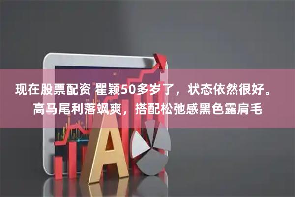 现在股票配资 瞿颖50多岁了，状态依然很好。 高马尾利落飒爽，搭配松弛感黑色露肩毛